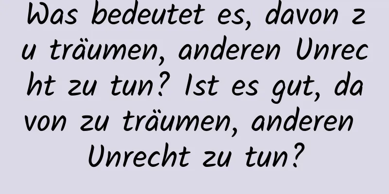 Was bedeutet es, davon zu träumen, anderen Unrecht zu tun? Ist es gut, davon zu träumen, anderen Unrecht zu tun?