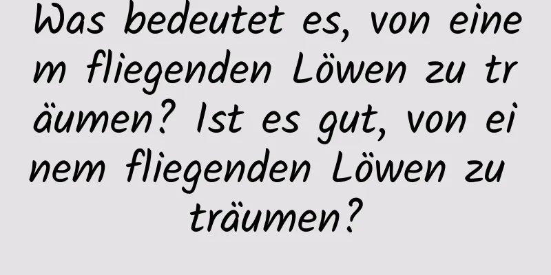 Was bedeutet es, von einem fliegenden Löwen zu träumen? Ist es gut, von einem fliegenden Löwen zu träumen?