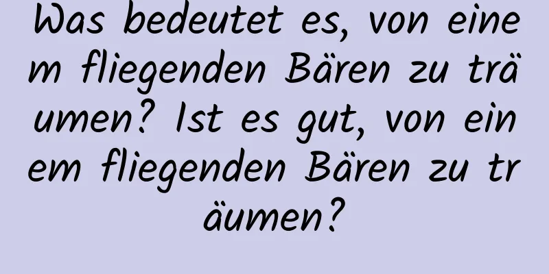 Was bedeutet es, von einem fliegenden Bären zu träumen? Ist es gut, von einem fliegenden Bären zu träumen?