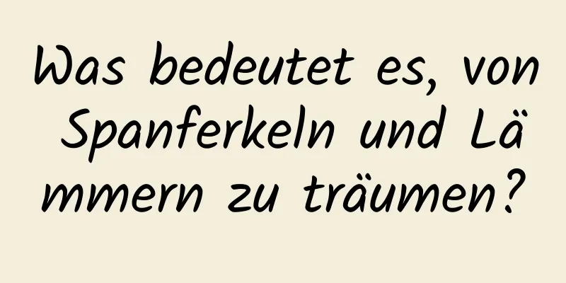 Was bedeutet es, von Spanferkeln und Lämmern zu träumen?