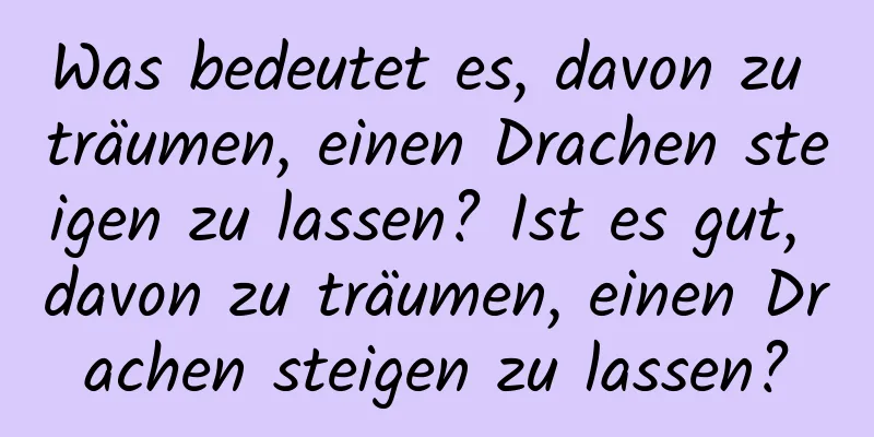 Was bedeutet es, davon zu träumen, einen Drachen steigen zu lassen? Ist es gut, davon zu träumen, einen Drachen steigen zu lassen?