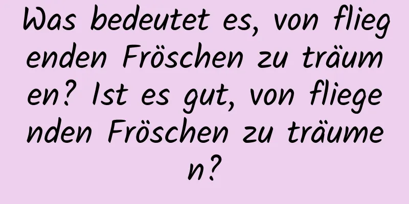 Was bedeutet es, von fliegenden Fröschen zu träumen? Ist es gut, von fliegenden Fröschen zu träumen?