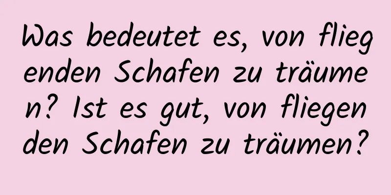 Was bedeutet es, von fliegenden Schafen zu träumen? Ist es gut, von fliegenden Schafen zu träumen?