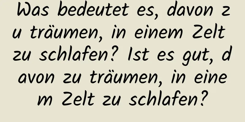 Was bedeutet es, davon zu träumen, in einem Zelt zu schlafen? Ist es gut, davon zu träumen, in einem Zelt zu schlafen?