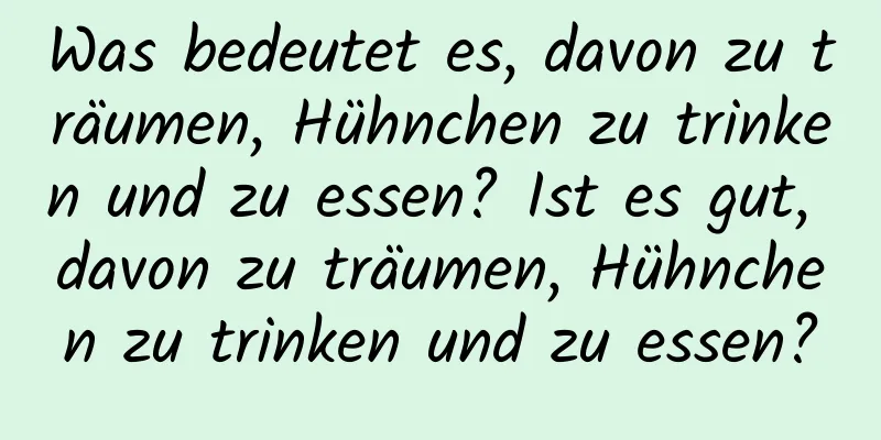 Was bedeutet es, davon zu träumen, Hühnchen zu trinken und zu essen? Ist es gut, davon zu träumen, Hühnchen zu trinken und zu essen?