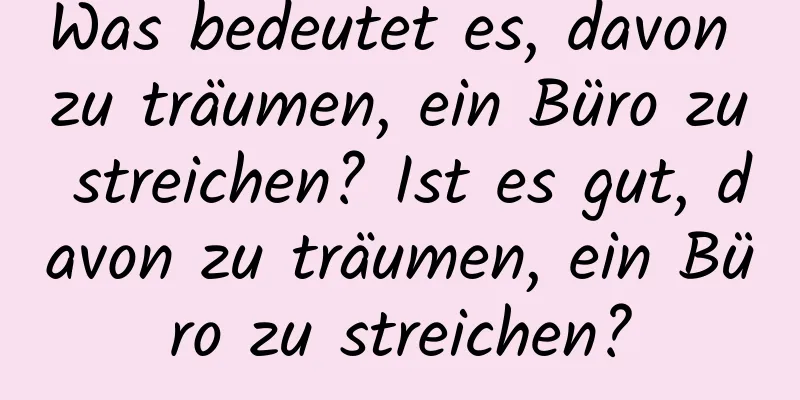 Was bedeutet es, davon zu träumen, ein Büro zu streichen? Ist es gut, davon zu träumen, ein Büro zu streichen?