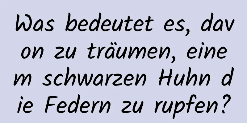 Was bedeutet es, davon zu träumen, einem schwarzen Huhn die Federn zu rupfen?