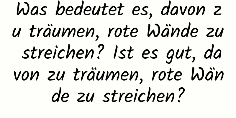 Was bedeutet es, davon zu träumen, rote Wände zu streichen? Ist es gut, davon zu träumen, rote Wände zu streichen?