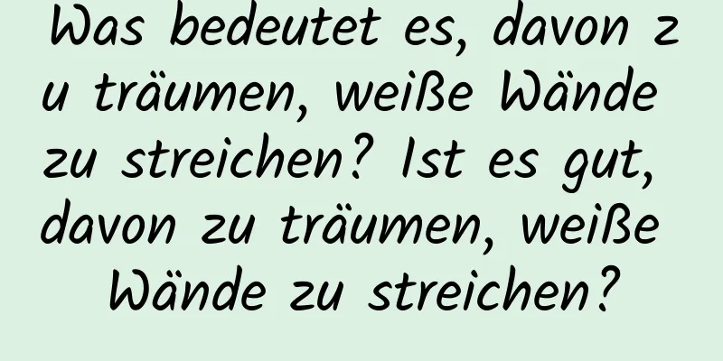 Was bedeutet es, davon zu träumen, weiße Wände zu streichen? Ist es gut, davon zu träumen, weiße Wände zu streichen?