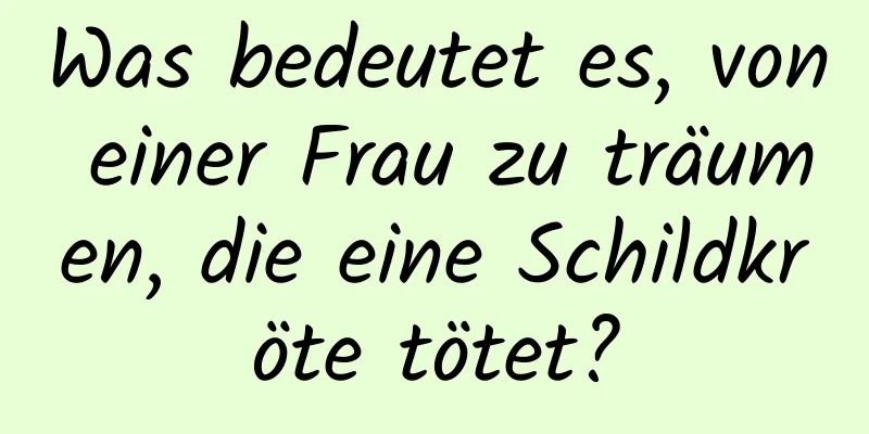 Was bedeutet es, von einer Frau zu träumen, die eine Schildkröte tötet?