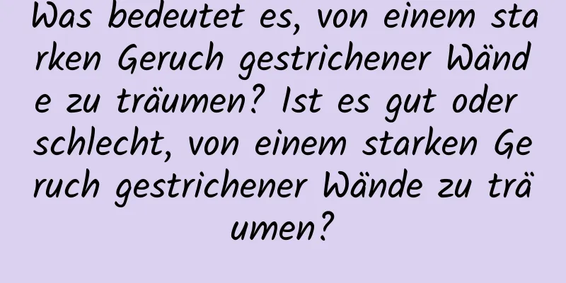 Was bedeutet es, von einem starken Geruch gestrichener Wände zu träumen? Ist es gut oder schlecht, von einem starken Geruch gestrichener Wände zu träumen?