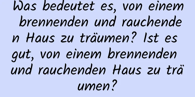 Was bedeutet es, von einem brennenden und rauchenden Haus zu träumen? Ist es gut, von einem brennenden und rauchenden Haus zu träumen?