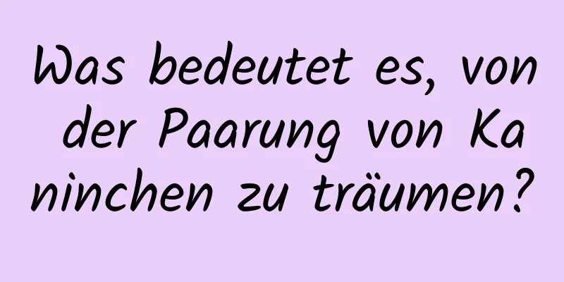 Was bedeutet es, von der Paarung von Kaninchen zu träumen?