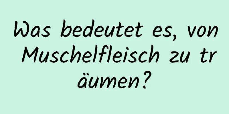 Was bedeutet es, von Muschelfleisch zu träumen?