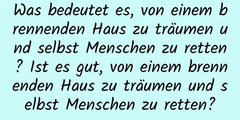 Was bedeutet es, von einem brennenden Haus zu träumen und selbst Menschen zu retten? Ist es gut, von einem brennenden Haus zu träumen und selbst Menschen zu retten?