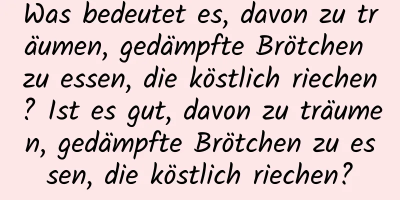 Was bedeutet es, davon zu träumen, gedämpfte Brötchen zu essen, die köstlich riechen? Ist es gut, davon zu träumen, gedämpfte Brötchen zu essen, die köstlich riechen?