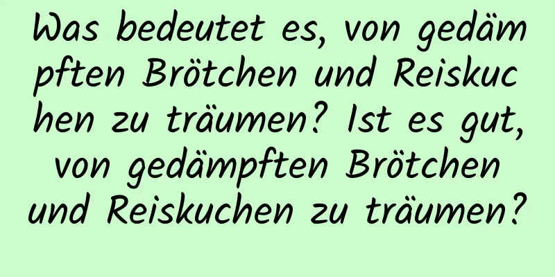 Was bedeutet es, von gedämpften Brötchen und Reiskuchen zu träumen? Ist es gut, von gedämpften Brötchen und Reiskuchen zu träumen?