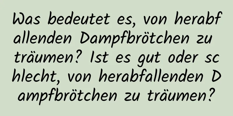 Was bedeutet es, von herabfallenden Dampfbrötchen zu träumen? Ist es gut oder schlecht, von herabfallenden Dampfbrötchen zu träumen?