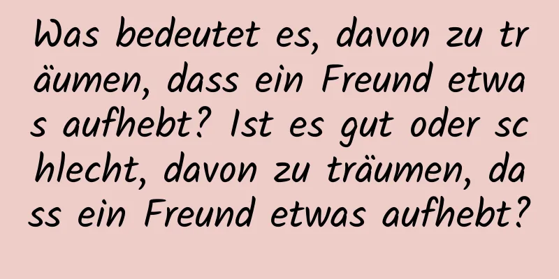 Was bedeutet es, davon zu träumen, dass ein Freund etwas aufhebt? Ist es gut oder schlecht, davon zu träumen, dass ein Freund etwas aufhebt?