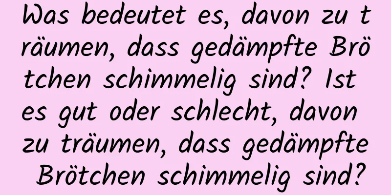 Was bedeutet es, davon zu träumen, dass gedämpfte Brötchen schimmelig sind? Ist es gut oder schlecht, davon zu träumen, dass gedämpfte Brötchen schimmelig sind?