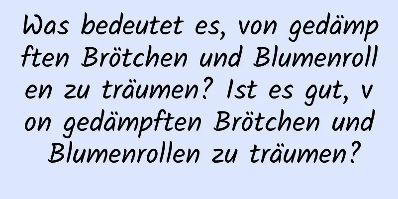 Was bedeutet es, von gedämpften Brötchen und Blumenrollen zu träumen? Ist es gut, von gedämpften Brötchen und Blumenrollen zu träumen?