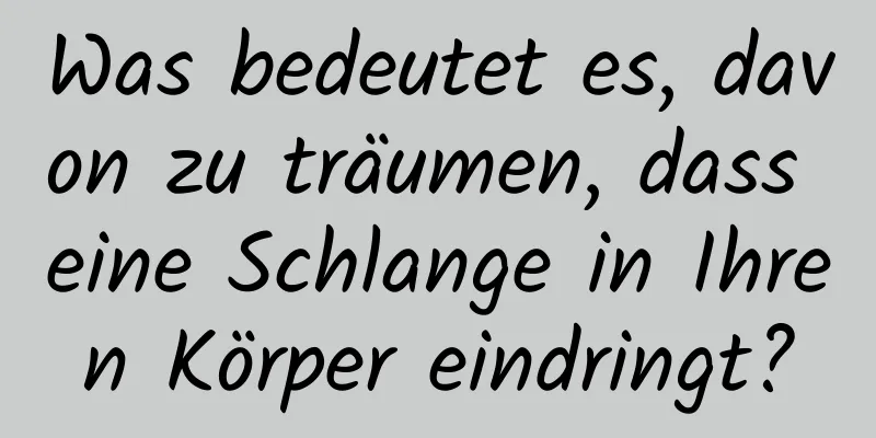 Was bedeutet es, davon zu träumen, dass eine Schlange in Ihren Körper eindringt?