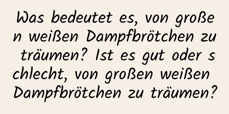 Was bedeutet es, von großen weißen Dampfbrötchen zu träumen? Ist es gut oder schlecht, von großen weißen Dampfbrötchen zu träumen?