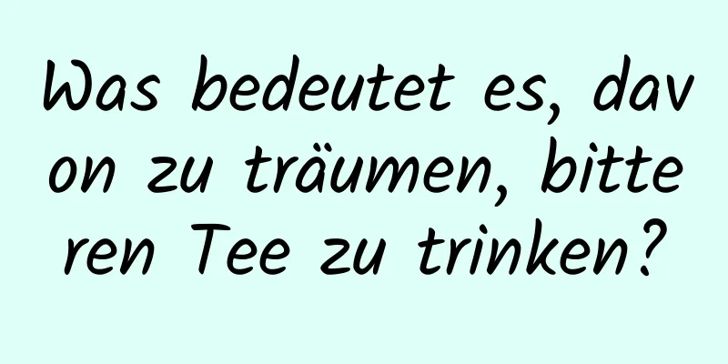 Was bedeutet es, davon zu träumen, bitteren Tee zu trinken?