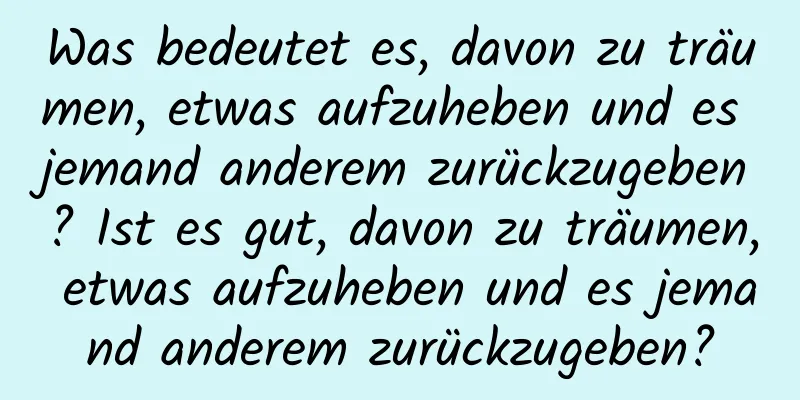 Was bedeutet es, davon zu träumen, etwas aufzuheben und es jemand anderem zurückzugeben? Ist es gut, davon zu träumen, etwas aufzuheben und es jemand anderem zurückzugeben?