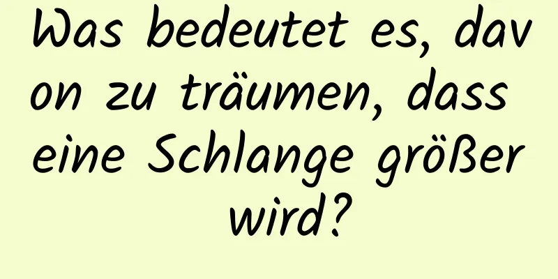 Was bedeutet es, davon zu träumen, dass eine Schlange größer wird?