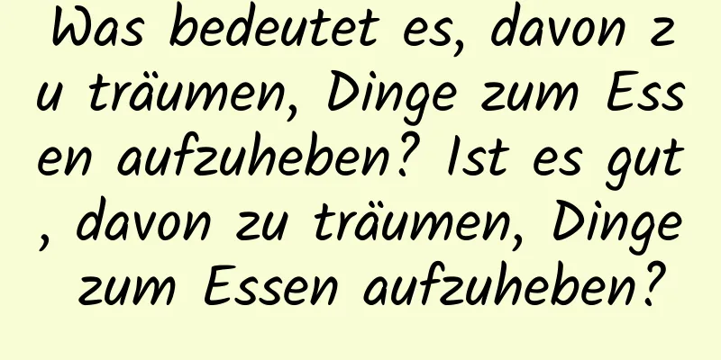 Was bedeutet es, davon zu träumen, Dinge zum Essen aufzuheben? Ist es gut, davon zu träumen, Dinge zum Essen aufzuheben?