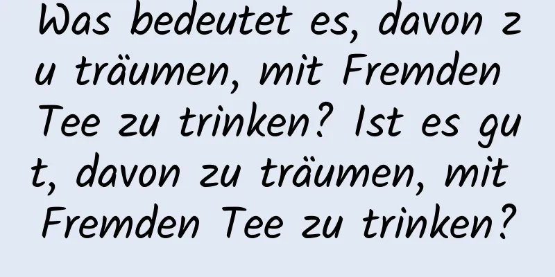 Was bedeutet es, davon zu träumen, mit Fremden Tee zu trinken? Ist es gut, davon zu träumen, mit Fremden Tee zu trinken?