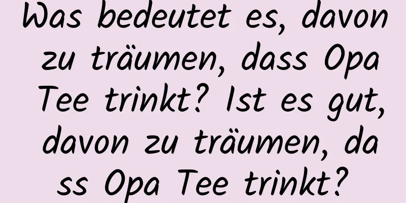 Was bedeutet es, davon zu träumen, dass Opa Tee trinkt? Ist es gut, davon zu träumen, dass Opa Tee trinkt?