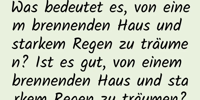 Was bedeutet es, von einem brennenden Haus und starkem Regen zu träumen? Ist es gut, von einem brennenden Haus und starkem Regen zu träumen?