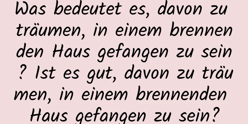 Was bedeutet es, davon zu träumen, in einem brennenden Haus gefangen zu sein? Ist es gut, davon zu träumen, in einem brennenden Haus gefangen zu sein?