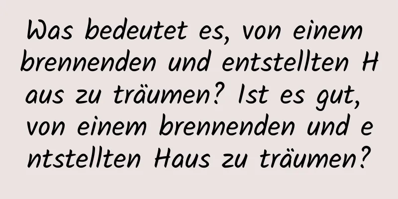 Was bedeutet es, von einem brennenden und entstellten Haus zu träumen? Ist es gut, von einem brennenden und entstellten Haus zu träumen?