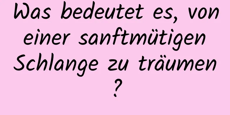 Was bedeutet es, von einer sanftmütigen Schlange zu träumen?