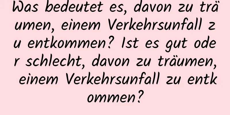 Was bedeutet es, davon zu träumen, einem Verkehrsunfall zu entkommen? Ist es gut oder schlecht, davon zu träumen, einem Verkehrsunfall zu entkommen?