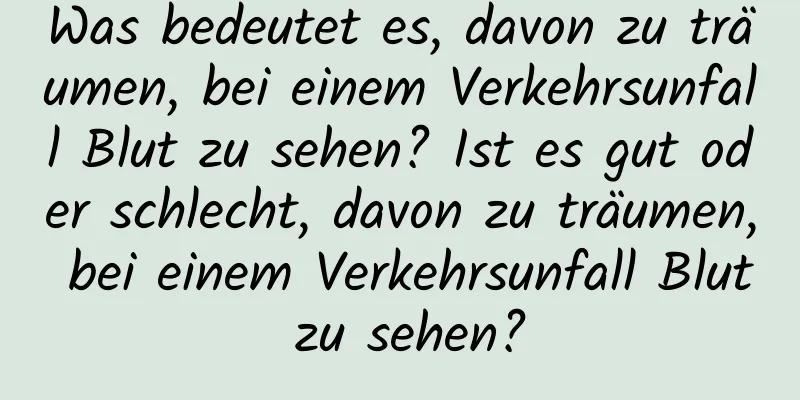 Was bedeutet es, davon zu träumen, bei einem Verkehrsunfall Blut zu sehen? Ist es gut oder schlecht, davon zu träumen, bei einem Verkehrsunfall Blut zu sehen?