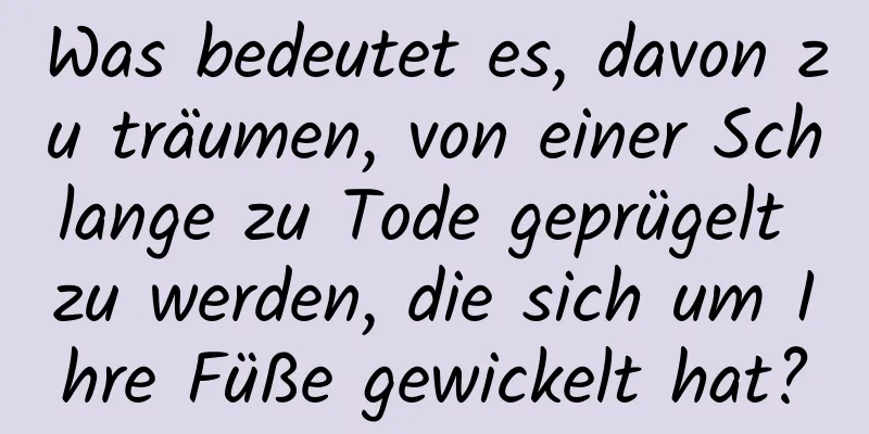 Was bedeutet es, davon zu träumen, von einer Schlange zu Tode geprügelt zu werden, die sich um Ihre Füße gewickelt hat?