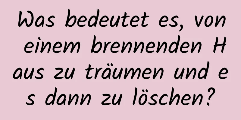 Was bedeutet es, von einem brennenden Haus zu träumen und es dann zu löschen?