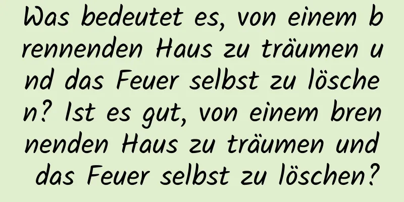 Was bedeutet es, von einem brennenden Haus zu träumen und das Feuer selbst zu löschen? Ist es gut, von einem brennenden Haus zu träumen und das Feuer selbst zu löschen?