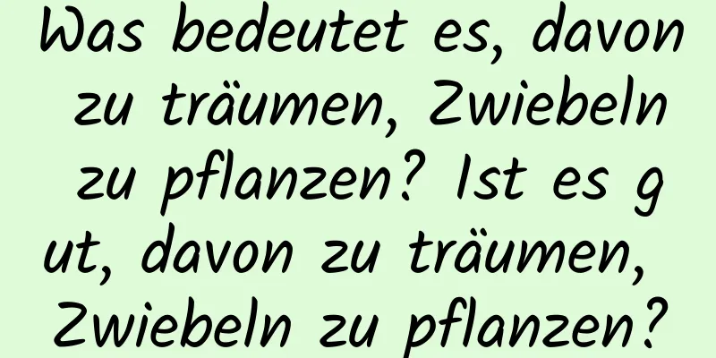 Was bedeutet es, davon zu träumen, Zwiebeln zu pflanzen? Ist es gut, davon zu träumen, Zwiebeln zu pflanzen?