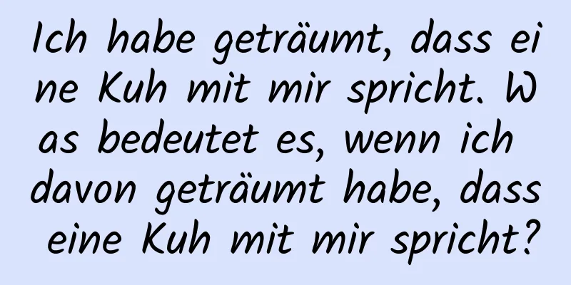 Ich habe geträumt, dass eine Kuh mit mir spricht. Was bedeutet es, wenn ich davon geträumt habe, dass eine Kuh mit mir spricht?