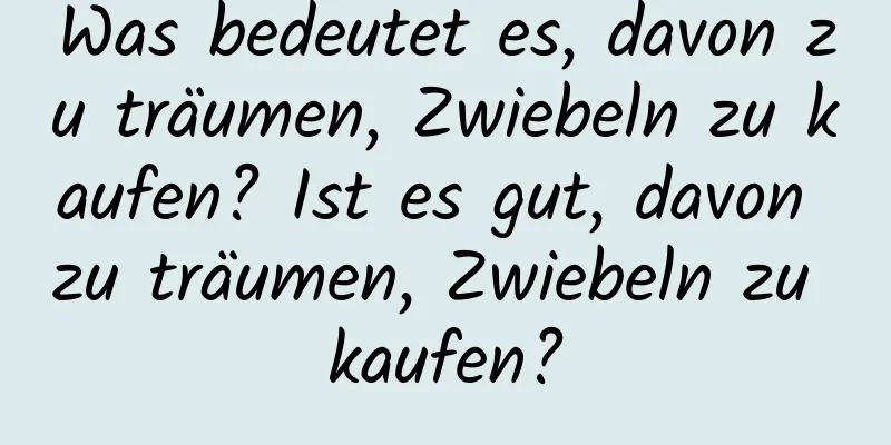 Was bedeutet es, davon zu träumen, Zwiebeln zu kaufen? Ist es gut, davon zu träumen, Zwiebeln zu kaufen?