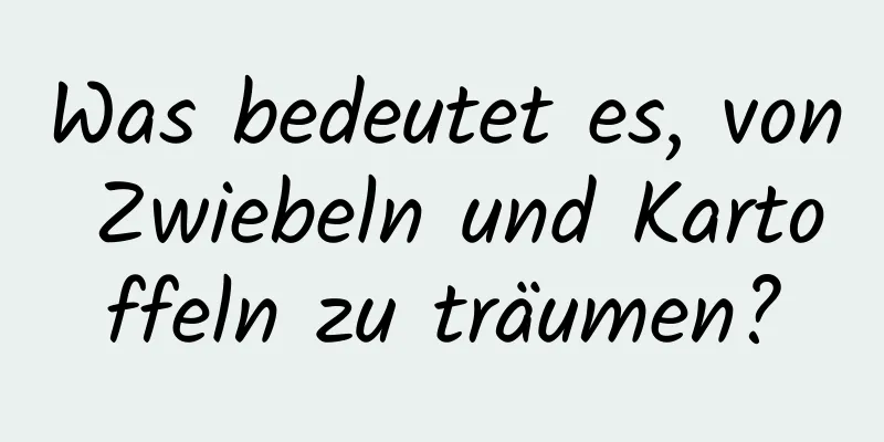 Was bedeutet es, von Zwiebeln und Kartoffeln zu träumen?