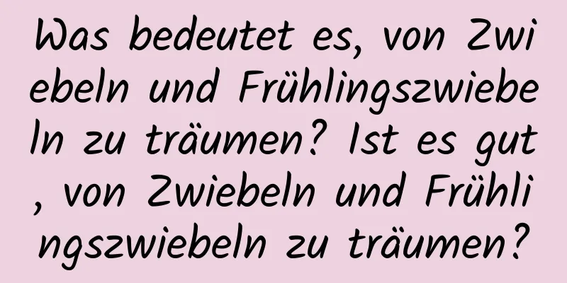 Was bedeutet es, von Zwiebeln und Frühlingszwiebeln zu träumen? Ist es gut, von Zwiebeln und Frühlingszwiebeln zu träumen?