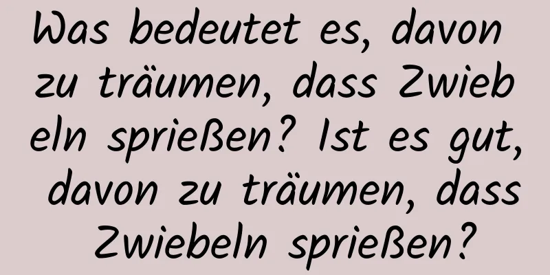 Was bedeutet es, davon zu träumen, dass Zwiebeln sprießen? Ist es gut, davon zu träumen, dass Zwiebeln sprießen?