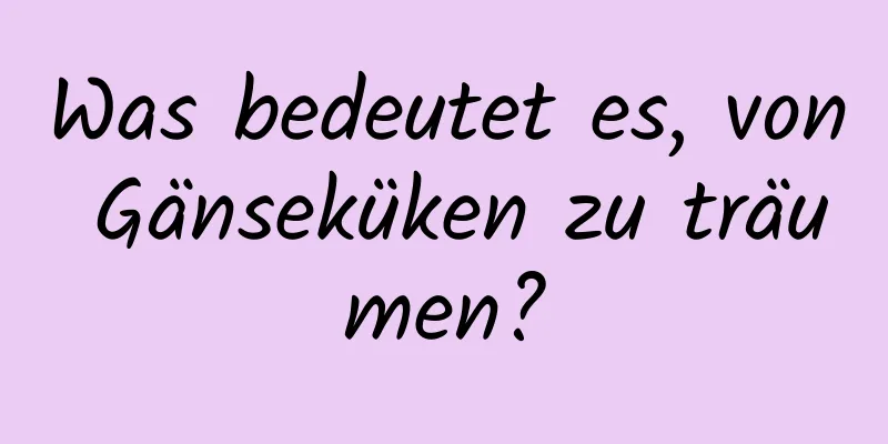 Was bedeutet es, von Gänseküken zu träumen?