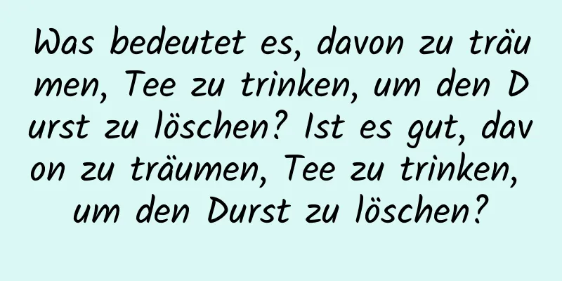 Was bedeutet es, davon zu träumen, Tee zu trinken, um den Durst zu löschen? Ist es gut, davon zu träumen, Tee zu trinken, um den Durst zu löschen?